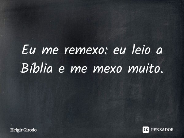 ⁠Eu me remexo: eu leio a Bíblia e me mexo muito.... Frase de Helgir Girodo.