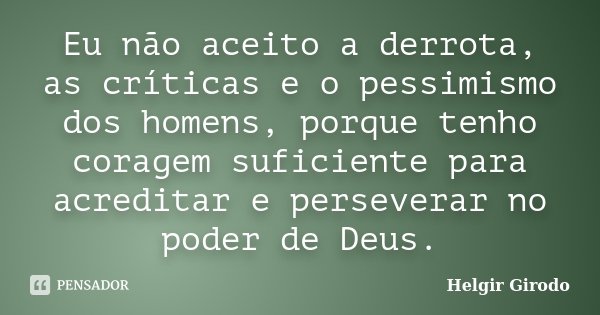 Eu não aceito a derrota, as críticas e o pessimismo dos homens, porque tenho coragem suficiente para acreditar e perseverar no poder de Deus.... Frase de Helgir Girodo.