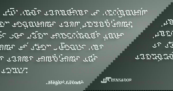 Eu não condeno a ninguém por esquema com problema, pois se for ensinado que o tema é ter Jesus no coração como emblema da cruz.... Frase de Helgir Girodo.
