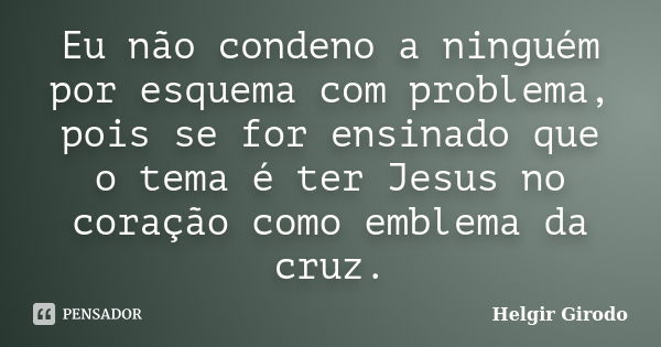 Eu não condeno a ninguém por esquema com problema, pois se for ensinado que o tema é ter Jesus no coração como emblema da cruz.... Frase de Helgir Girodo.