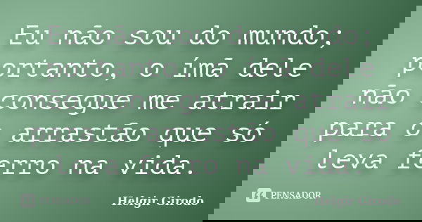 Eu não sou do mundo; portanto, o ímã dele não consegue me atrair para o arrastão que só leva ferro na vida.... Frase de Helgir Girodo.