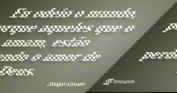 Eu odeio o mundo, porque aqueles que o amam, estão perdendo o amor de Deus.... Frase de Helgir Girodo.
