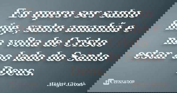 Eu quero ser santo hoje, santo amanhã e na volta de Cristo estar ao lado do Santo Deus.... Frase de Helgir Girodo.