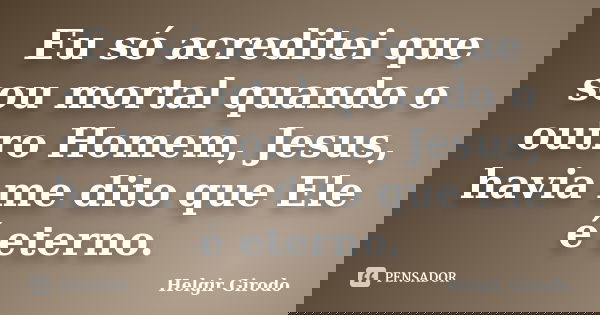 Eu só acreditei que sou mortal quando o outro Homem, Jesus, havia me dito que Ele é eterno.... Frase de Helgir Girodo.