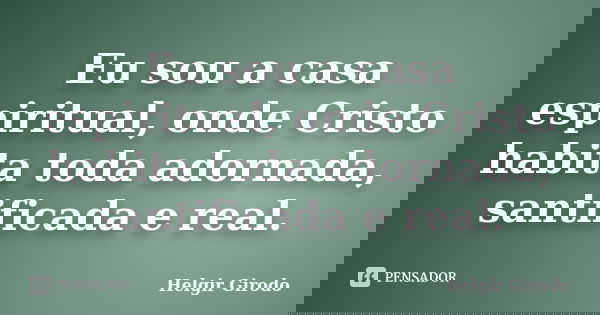 Eu sou a casa espiritual, onde Cristo habita toda adornada, santificada e real.... Frase de Helgir Girodo.