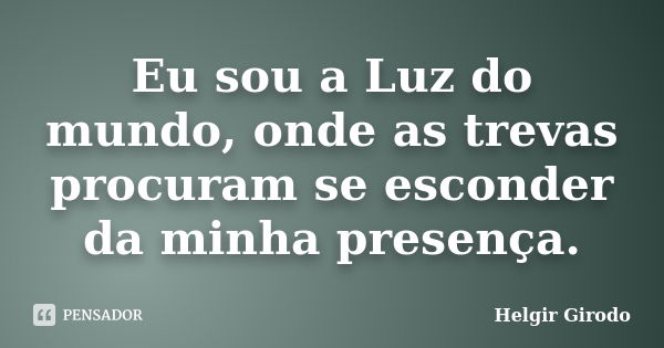 Eu sou a Luz do mundo, onde as trevas procuram se esconder da minha presença.... Frase de Helgir Girodo.