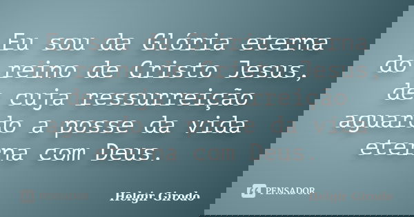 Eu sou da Glória eterna do reino de Cristo Jesus, de cuja ressurreição aguardo a posse da vida eterna com Deus.... Frase de Helgir Girodo.