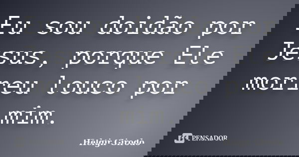 Eu sou doidão por Jesus, porque Ele morreu louco por mim.... Frase de Helgir Girodo.
