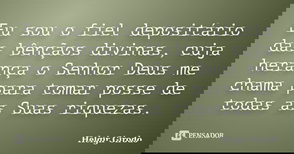 Eu sou o fiel depositário das bênçãos divinas, cuja herança o Senhor Deus me chama para tomar posse de todas as Suas riquezas.... Frase de Helgir Girodo.