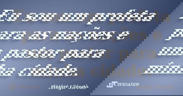 Eu sou um profeta para as nações e um pastor para minha cidade.... Frase de Helgir Girodo.