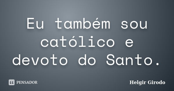 Eu também sou católico e devoto do Santo.... Frase de Helgir Girodo.