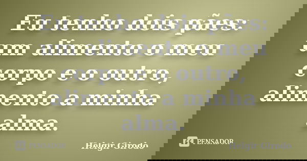 Eu tenho dois pães: um alimento o meu corpo e o outro, alimento a minha alma.... Frase de Helgir Girodo.