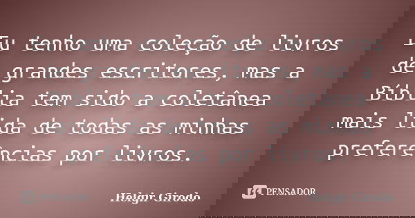 Eu tenho uma coleção de livros de grandes escritores, mas a Bíblia tem sido a coletânea mais lida de todas as minhas preferências por livros.... Frase de Helgir Girodo.