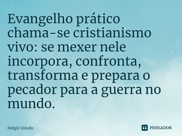 ⁠Evangelho prático chama-se cristianismo vivo: se mexer nele incorpora, confronta, transforma e prepara o pecador para a guerra no mundo.... Frase de Helgir Girodo.