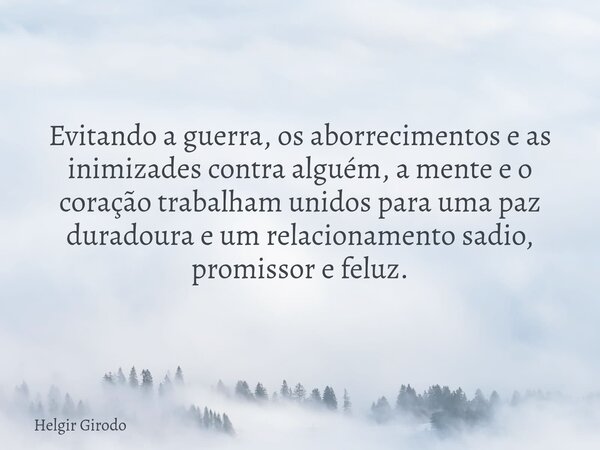 Evitando a guerra, os aborrecimentos e as inimizades contra alguém, a mente e o coração trabalham unidos para uma paz duradoura e um relacionamento sadio, promi... Frase de Helgir Girodo.