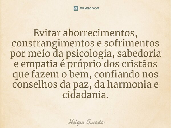 Evitar aborrecimentos, constrangimentos e sofrimentos por meio da psicologia, sabedoria e empatia é próprio dos cristãos que fazem o bem, confiando nos conselho... Frase de Helgir Girodo.