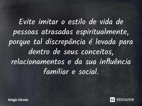 ⁠Evite imitar o estilo de vida de pessoas atrasadas espiritualmente, porque tal discrepância é levada para dentro de seus conceitos, relacionamentos e da sua in... Frase de Helgir Girodo.