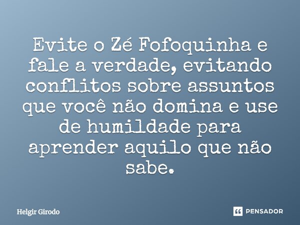 ⁠Evite o Zé Fofoquinha e fale a verdade, evitando conflitos sobre assuntos que você não domina e use de humildade para aprender aquilo que não sabe.... Frase de Helgir Girodo.