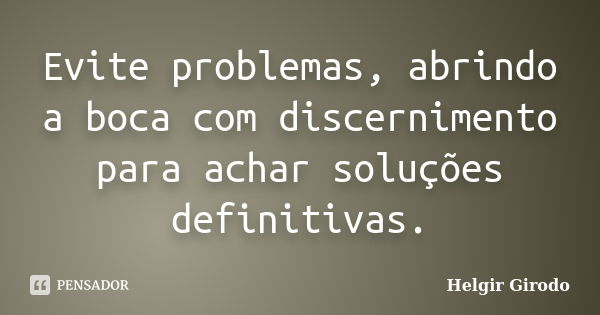 Evite problemas, abrindo a boca com discernimento para achar soluções definitivas.... Frase de Helgir Girodo.