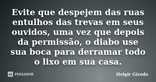 Evite que despejem das ruas entulhos das trevas em seus ouvidos, uma vez que depois da permissão, o diabo use sua boca para derramar todo o lixo em sua casa.... Frase de Helgir Girodo.