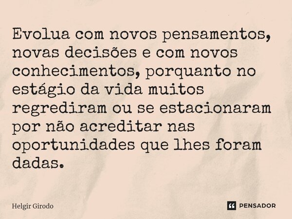 ⁠Evolua com novos pensamentos, novas decisões e com novos conhecimentos, porquanto no estágio da vida muitos regrediram ou se estacionaram por não acreditar nas... Frase de Helgir Girodo.