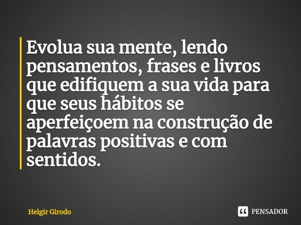 ⁠Evolua sua mente, lendo pensamentos, frases e livros que edifiquem a sua vida para que seus hábitos se aperfeiçoem na construção de palavras positivas e com se... Frase de Helgir Girodo.