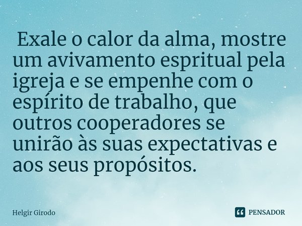 ⁠ Exale o calor da alma, mostre um avivamento espritual pela igreja e se empenhe com o espírito de trabalho, que outros cooperadores se unirão às suas expectati... Frase de Helgir Girodo.