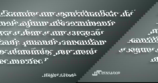 Examine um espiritualista: há nele algum discernimento para o bem e um coração santificado, quando consultam e segue os demônios, por meio dos mortos?... Frase de Helgir Girodo.