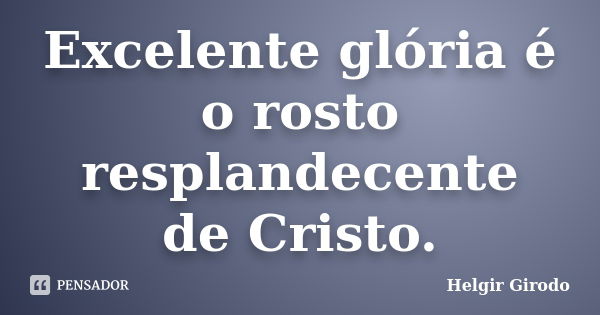 Excelente glória é o rosto resplandecente de Cristo.... Frase de Helgir Girodo.