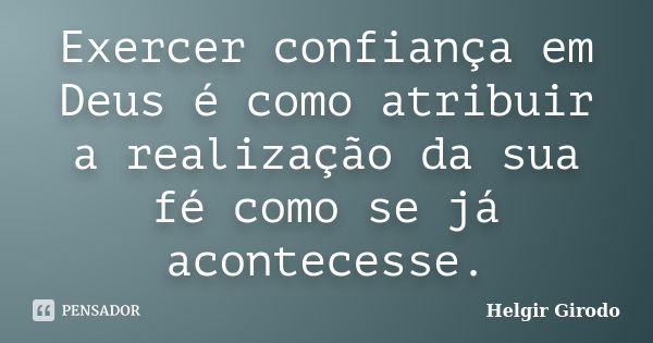 Exercer confiança em Deus é como atribuir a realização da sua fé como se já acontecesse.... Frase de Helgir Girodo.