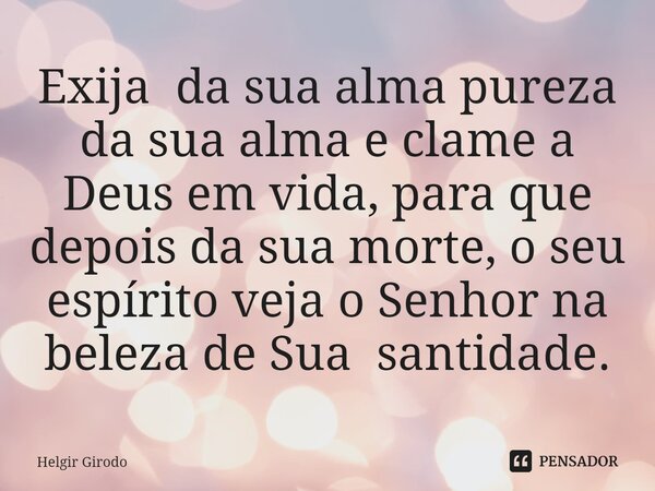 ⁠Exija da sua alma pureza da sua alma e clame a Deus em vida, para que depois da sua morte, o seu espírito veja o Senhor na beleza de Sua santidade.... Frase de Helgir Girodo.