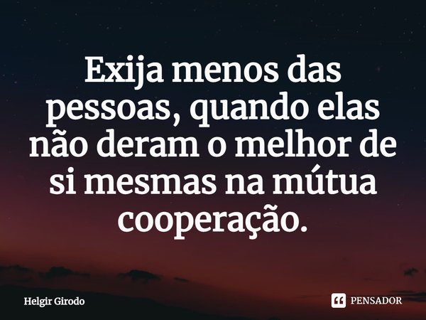 ⁠Exija menos das pessoas, quando elas não deram o melhor de si mesmas na mútua cooperação.... Frase de Helgir Girodo.