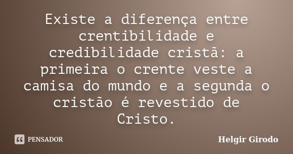 Existe a diferença entre crentibilidade e credibilidade cristã: a primeira o crente veste a camisa do mundo e a segunda o cristão é revestido de Cristo.... Frase de Helgir Girodo.