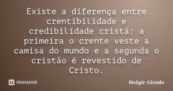 Existe a diferença entre crentibilidade e credibilidade cristã: a primeira o crente veste a camisa do mundo e a segunda o cristão é revestido de Cristo.... Frase de Helgir Girodo.