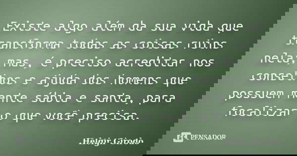 Existe algo além da sua vida que transforma todas as coisas ruins nela; mas, é preciso acreditar nos conselhos e ajuda dos homens que possuem mente sábia e sant... Frase de Helgir Girodo.