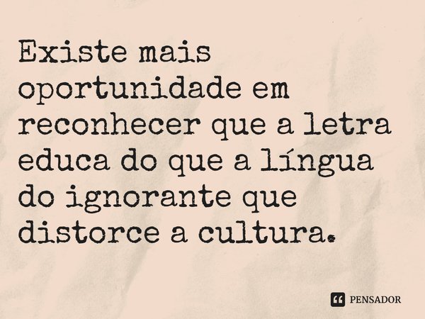 Existe mais oportunidade em reconhecer que a letra educa do que a língua do ignorante que distorce a cultura.... Frase de Helgir Girodo.