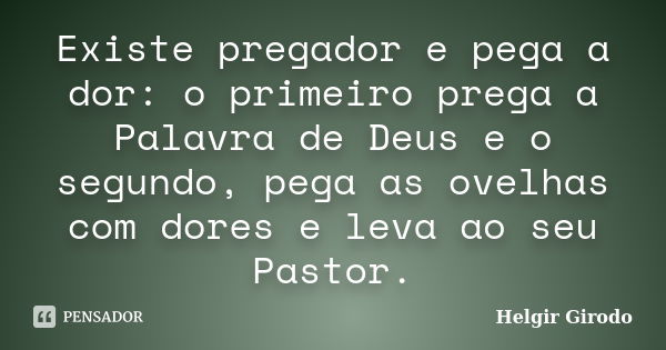 Existe pregador e pega a dor: o primeiro prega a Palavra de Deus e o segundo, pega as ovelhas com dores e leva ao seu Pastor.... Frase de Helgir Girodo.