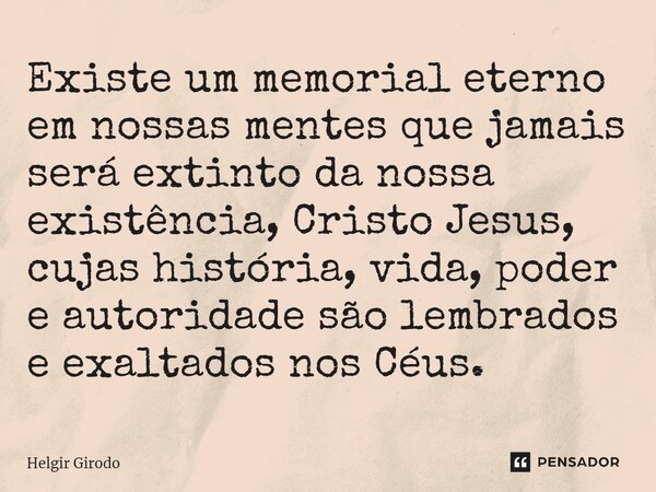 ⁠Existe um memorial eterno em nossas mentes que jamais será extinto da nossa existência, Cristo Jesus, cujas história, vida, poder e autoridade são lembrados e ... Frase de Helgir Girodo.