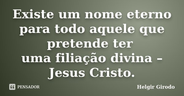 Existe um nome eterno para todo aquele que pretende ter uma filiação divina – Jesus Cristo.... Frase de Helgir Girodo.