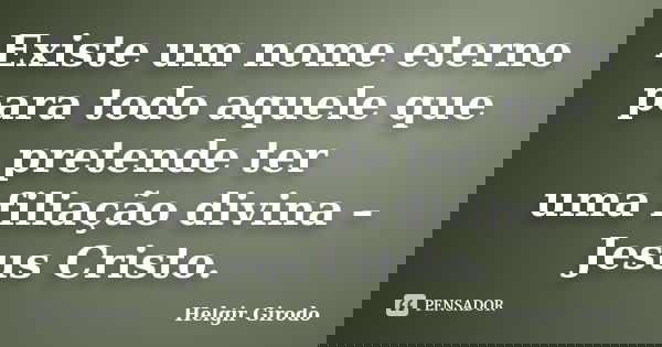 Existe um nome eterno para todo aquele que pretende ter uma filiação divina – Jesus Cristo.... Frase de Helgir Girodo.