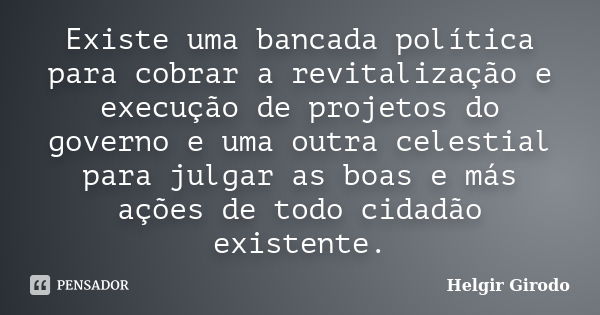 Existe uma bancada política para cobrar a revitalização e execução de projetos do governo e uma outra celestial para julgar as boas e más ações de todo cidadão ... Frase de Helgir Girodo.