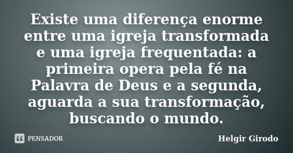 Existe uma diferença enorme entre uma igreja transformada e uma igreja frequentada: a primeira opera pela fé na Palavra de Deus e a segunda, aguarda a sua trans... Frase de Helgir Girodo.