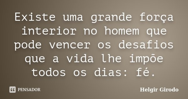 Existe uma grande força interior no homem que pode vencer os desafios que a vida lhe impõe todos os dias: fé.... Frase de Helgir Girodo.