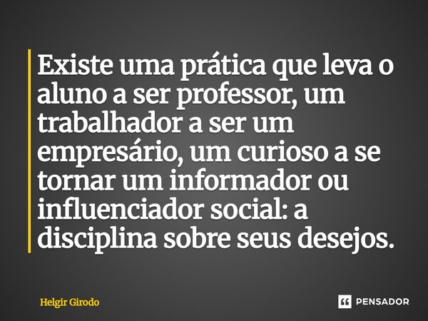 ⁠Existe uma prática que leva o aluno a ser professor, um trabalhador a ser um empresário, um curioso a se tornar um informador ou influenciador social: a discip... Frase de Helgir Girodo.