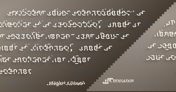 existem duas eternidades: a primeira é a celestial, onde o homem escolhe morar com Deus e a segundo é infernal, onde a sua alma entrará no fogo eterno.... Frase de Helgir Girodo.