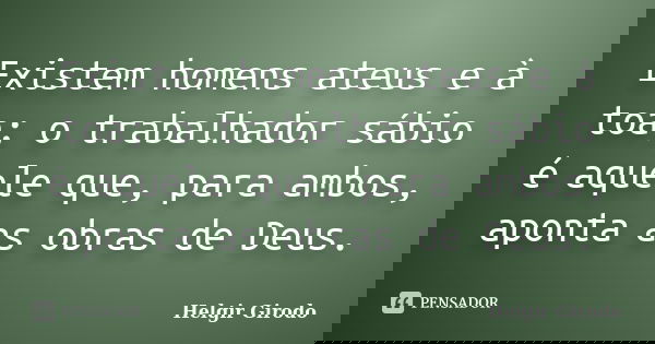 Existem homens ateus e à toa; o trabalhador sábio é aquele que, para ambos, aponta as obras de Deus.... Frase de Helgir Girodo.