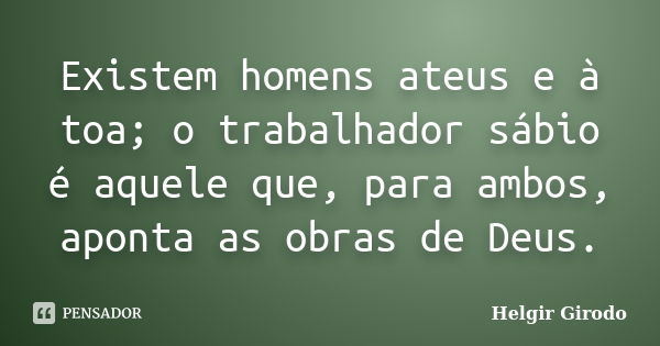 Existem homens ateus e à toa; o trabalhador sábio é aquele que, para ambos, aponta as obras de Deus.... Frase de Helgir Girodo.