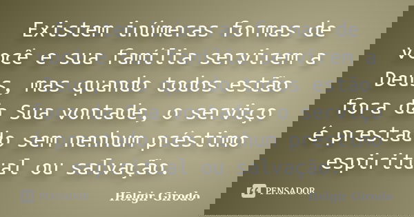 Existem inúmeras formas de você e sua família servirem a Deus, mas quando todos estão fora da Sua vontade, o serviço é prestado sem nenhum préstimo espiritual o... Frase de Helgir Girodo.