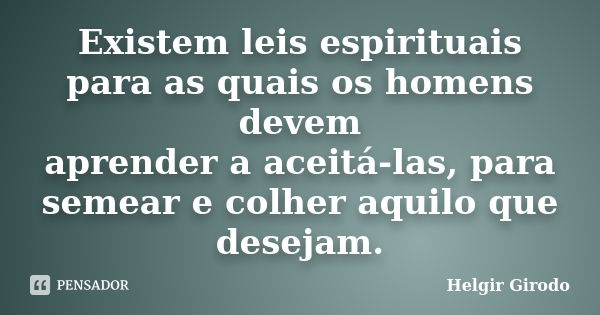 Existem leis espirituais para as quais os homens devem aprender a aceitá-las, para semear e colher aquilo que desejam.... Frase de Helgir Girodo.