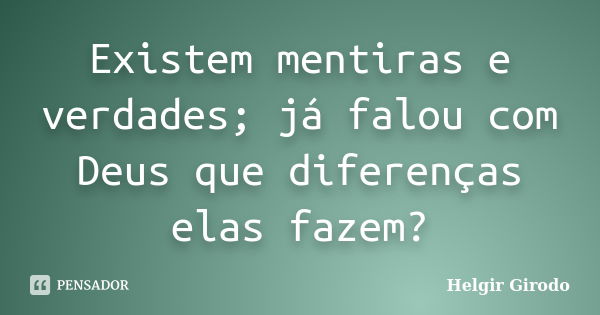 Existem mentiras e verdades; já falou com Deus que diferenças elas fazem?... Frase de Helgir Girodo.